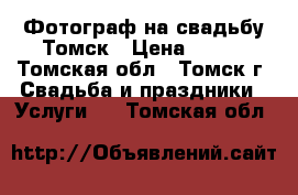 Фотограф на свадьбу Томск › Цена ­ 500 - Томская обл., Томск г. Свадьба и праздники » Услуги   . Томская обл.